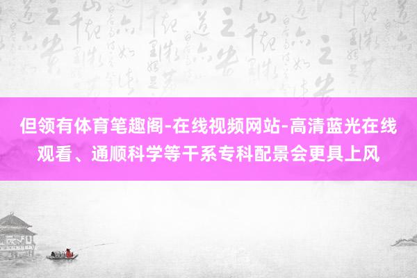 但领有体育笔趣阁-在线视频网站-高清蓝光在线观看、通顺科学等干系专科配景会更具上风