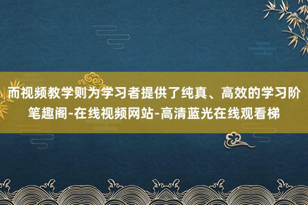 而视频教学则为学习者提供了纯真、高效的学习阶笔趣阁-在线视频网站-高清蓝光在线观看梯