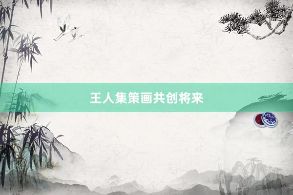 王人集策画共创将来