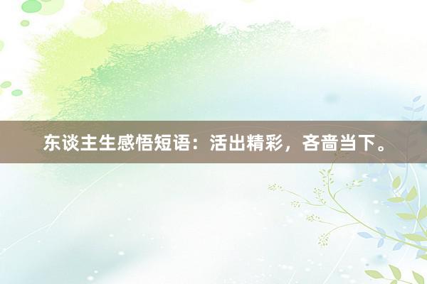 东谈主生感悟短语:活出精彩,吝啬当下。