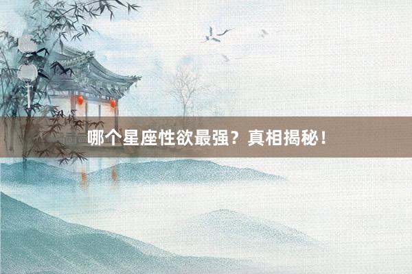哪个星座性欲最强？真相揭秘！