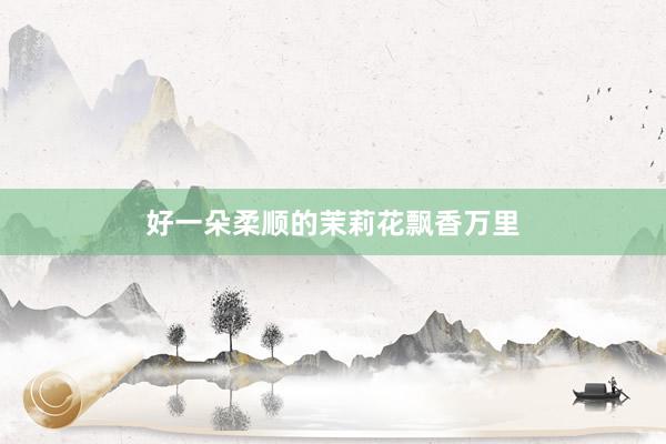 好一朵柔顺的茉莉花飘香万里