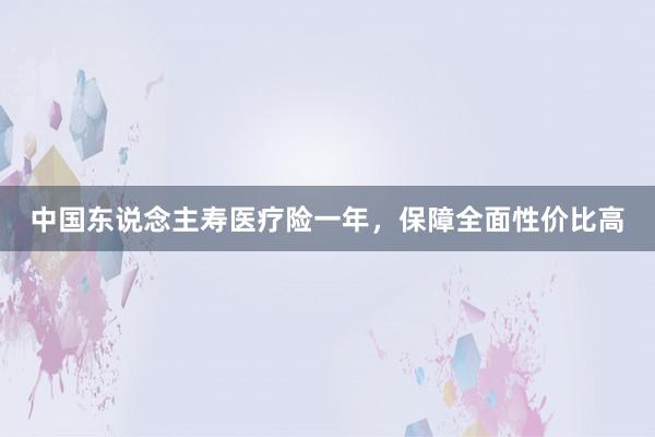 中国东说念主寿医疗险一年，保障全面性价比高