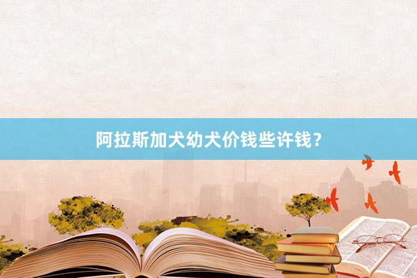 阿拉斯加犬幼犬价钱些许钱?