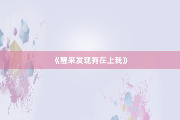 《醒来发现狗在上我》